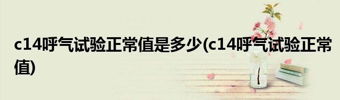 c14呼气试验正常值是多少(c14呼气试验正常值)