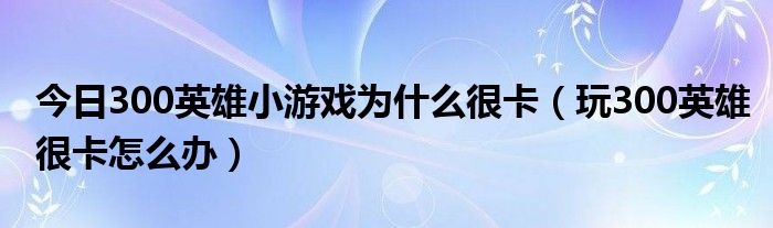 今日300英雄小游戏为什么很卡（玩300英雄很卡怎么办）