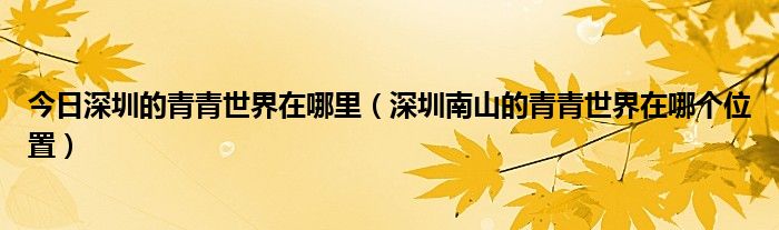 今日深圳的青青世界在哪里（深圳南山的青青世界在哪个位置）