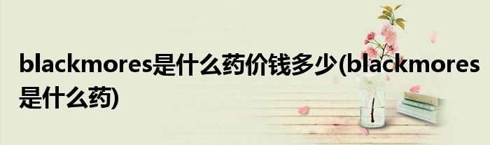 blackmores是什么药价钱多少(blackmores是什么药)