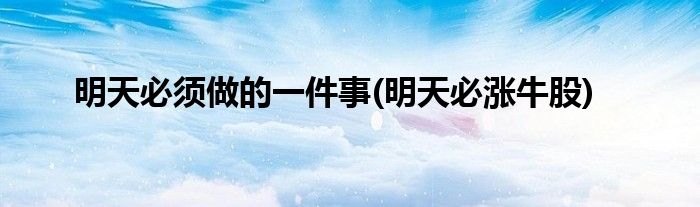 明天必须做的一件事(明天必涨牛股)