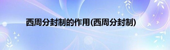 西周分封制的作用(西周分封制)