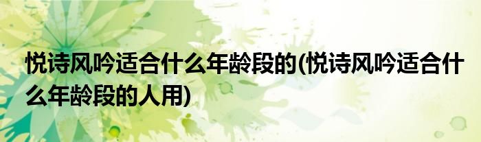 悦诗风吟适合什么年龄段的(悦诗风吟适合什么年龄段的人用)