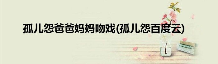 孤儿怨爸爸妈妈吻戏(孤儿怨百度云)