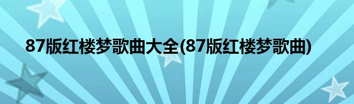 87版红楼梦歌曲大全(87版红楼梦歌曲)