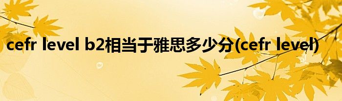 cefr level b2相当于雅思多少分(cefr level)