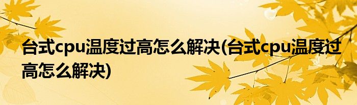 台式cpu温度过高怎么解决(台式cpu温度过高怎么解决)