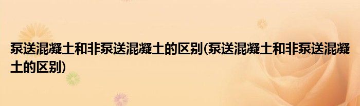泵送混凝土和非泵送混凝土的区别(泵送混凝土和非泵送混凝土的区别)