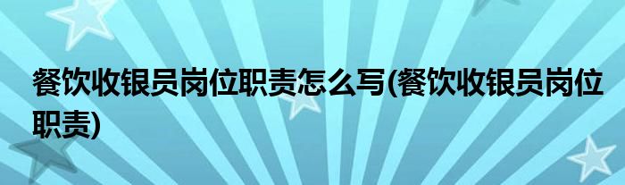 餐饮收银员岗位职责怎么写(餐饮收银员岗位职责)