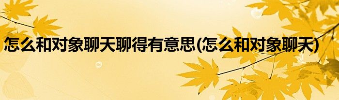怎么和对象聊天聊得有意思(怎么和对象聊天)