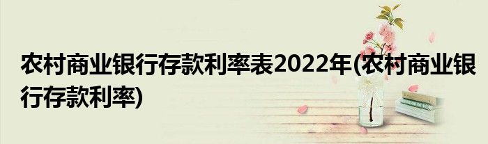 农村商业银行存款利率表2022年(农村商业银行存款利率)