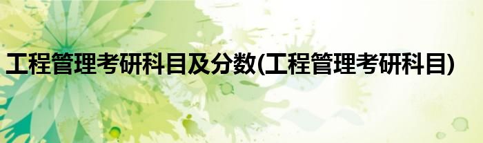 工程管理考研科目及分数(工程管理考研科目)