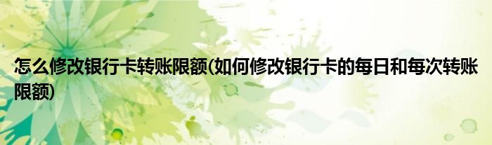 怎么修改银行卡转账限额(如何修改银行卡的每日和每次转账限额)