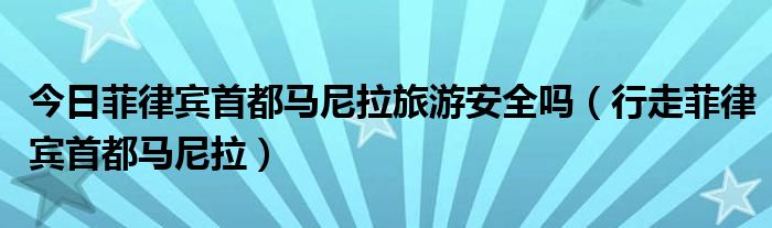 今日菲律宾首都马尼拉旅游安全吗（行走菲律宾首都马尼拉）