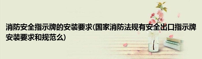 消防安全指示牌的安装要求(国家消防法规有安全出口指示牌安装要求和规范么)