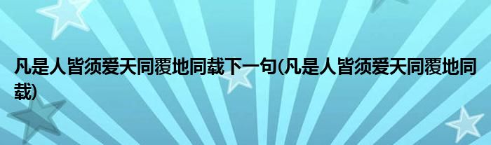 凡是人皆须爱天同覆地同载下一句(凡是人皆须爱天同覆地同载)