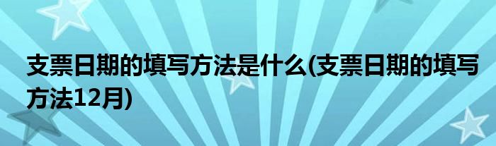 支票日期的填写方法是什么(支票日期的填写方法12月)