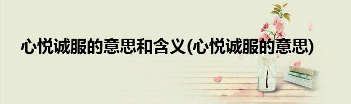 心悦诚服的意思和含义(心悦诚服的意思)