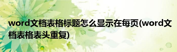 word文档表格标题怎么显示在每页(word文档表格表头重复)