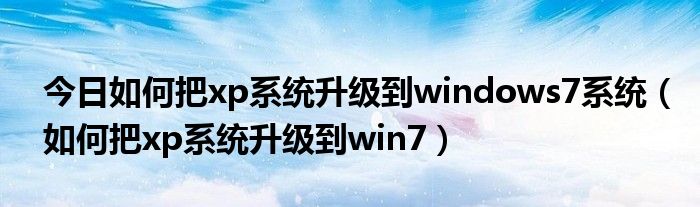 今日如何把xp系统升级到windows7系统（如何把xp系统升级到win7）