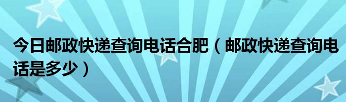今日邮政快递查询电话合肥（邮政快递查询电话是多少）