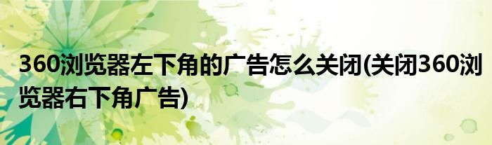 360浏览器左下角的广告怎么关闭(关闭360浏览器右下角广告)