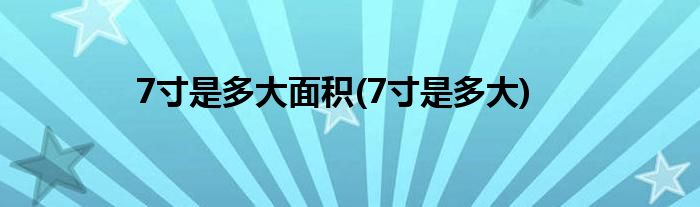 7寸是多大面积(7寸是多大)