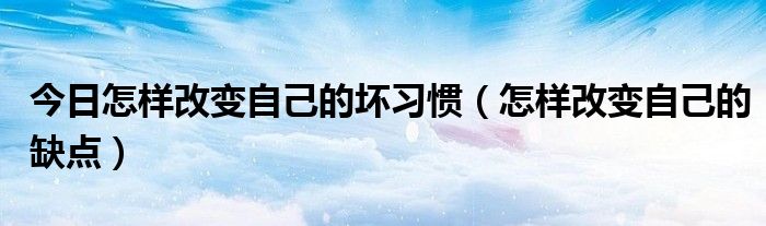 今日怎样改变自己的坏习惯（怎样改变自己的缺点）