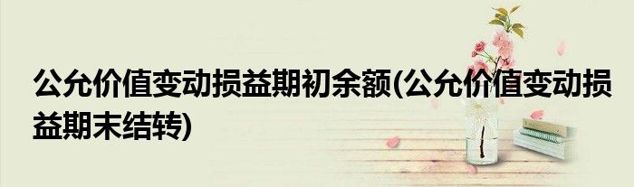 公允价值变动损益期初余额(公允价值变动损益期末结转)