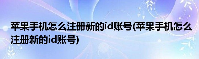 苹果手机怎么注册新的id账号(苹果手机怎么注册新的id账号)