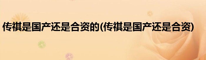 传祺是国产还是合资的(传祺是国产还是合资)