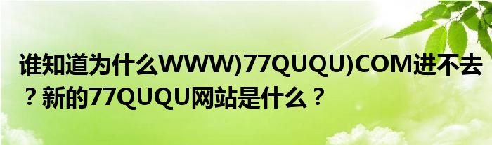 谁知道为什么WWW)77QUQU)COM进不去？新的77QUQU网站是什么？