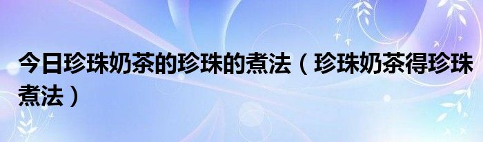 今日珍珠奶茶的珍珠的煮法（珍珠奶茶得珍珠煮法）