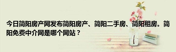 今日简阳房产网发布简阳房产、简阳二手房、简阳租房。简阳免费中介网是哪个网站？