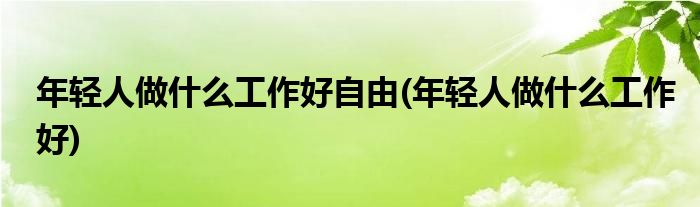 年轻人做什么工作好自由(年轻人做什么工作好)