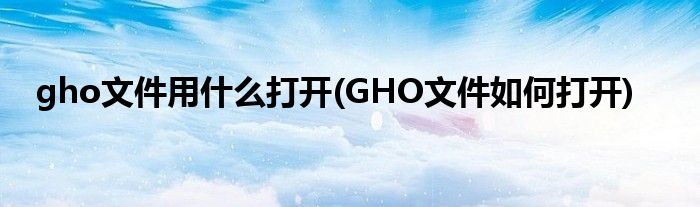 gho文件用什么打开(GHO文件如何打开)