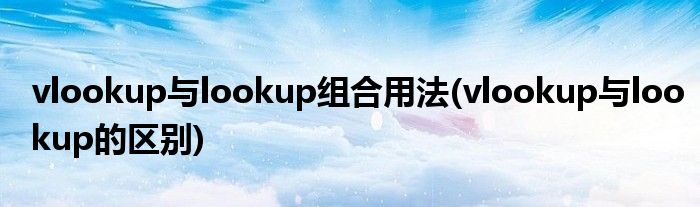 vlookup与lookup组合用法(vlookup与lookup的区别)