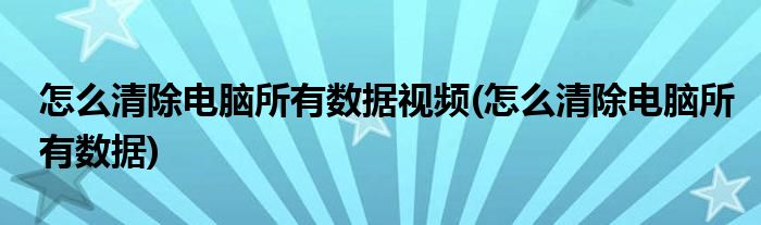 怎么清除电脑所有数据视频(怎么清除电脑所有数据)