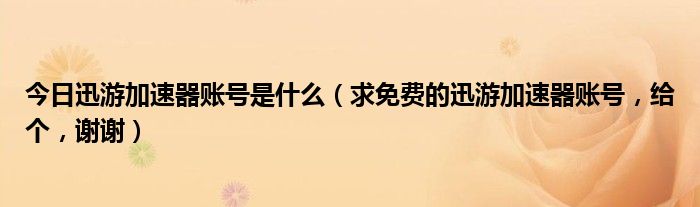 今日迅游加速器账号是什么（求免费的迅游加速器账号，给个，谢谢）
