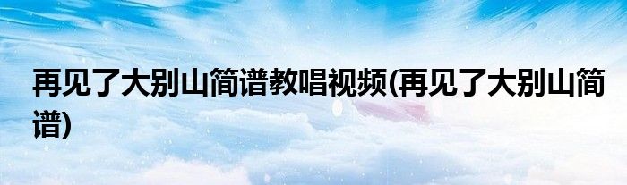 再见了大别山简谱教唱视频(再见了大别山简谱)