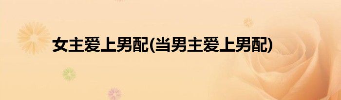 女主爱上男配(当男主爱上男配)
