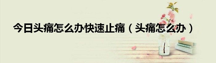 今日头痛怎么办快速止痛（头痛怎么办）
