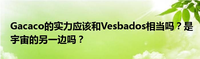 Gacaco的实力应该和Vesbados相当吗？是宇宙的另一边吗？