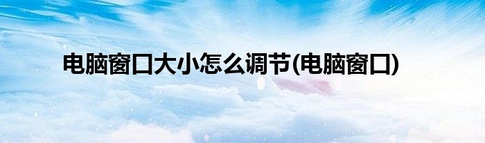 电脑窗口大小怎么调节(电脑窗口)