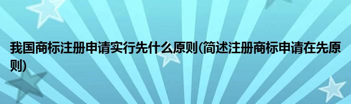 我国商标注册申请实行先什么原则(简述注册商标申请在先原则)