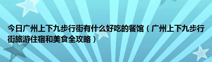 今日广州上下九步行街有什么好吃的餐馆（广州上下九步行街旅游住宿和美食全攻略）