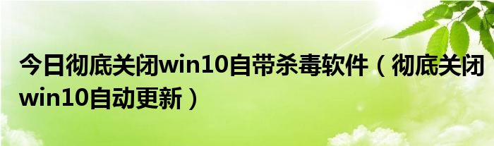 今日彻底关闭win10自带杀毒软件（彻底关闭win10自动更新）