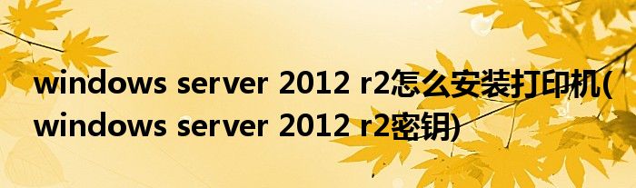 windows server 2012 r2怎么安装打印机(windows server 2012 r2密钥)