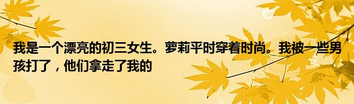 我是一个漂亮的初三女生。萝莉平时穿着时尚。我被一些男孩打了，他们拿走了我的