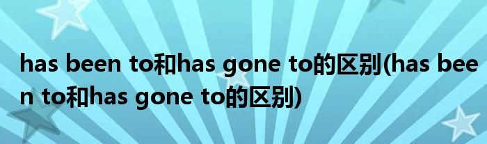 has been to和has gone to的区别(has been to和has gone to的区别)